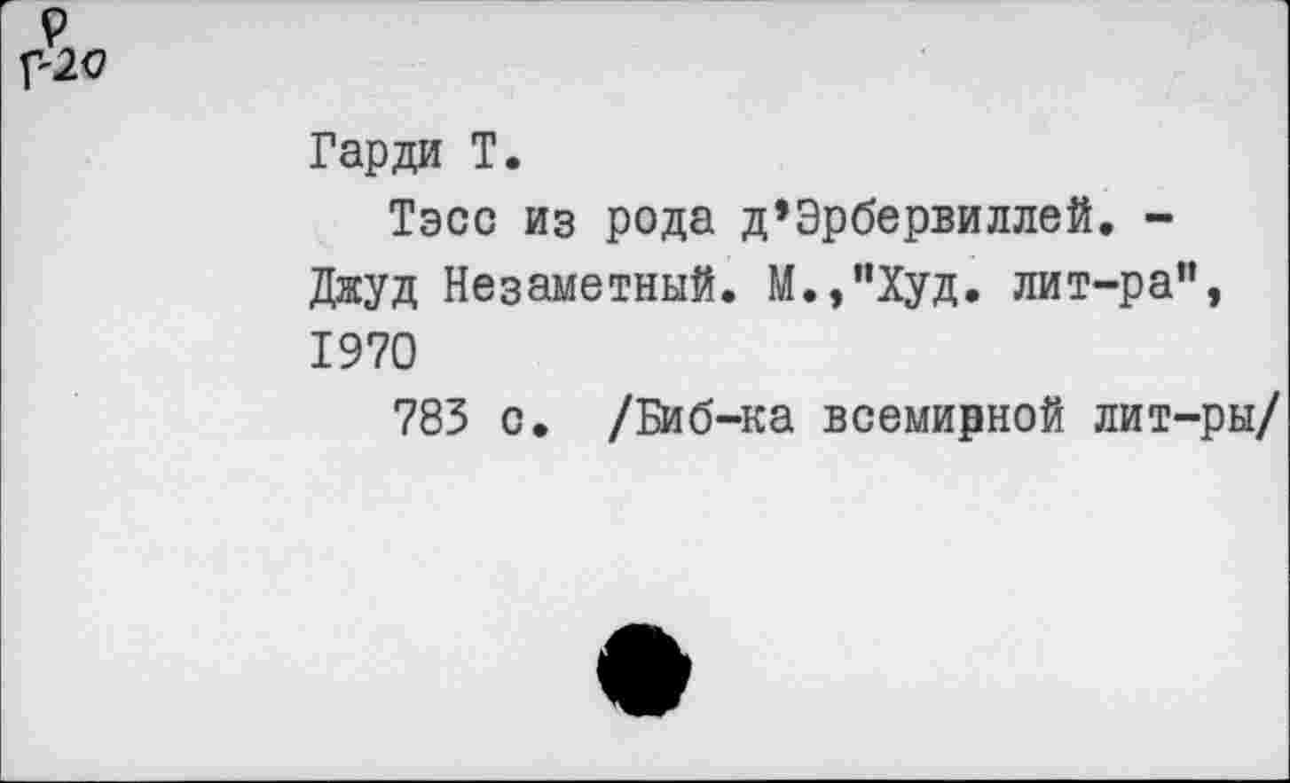 ﻿Гарди Т.
Тэсс из рода д’Эрбервиллей. -Джуд Незаметный. М.,"Худ. лит-ра", 1970
783 с. /Биб-ка всемирной лит-ры/